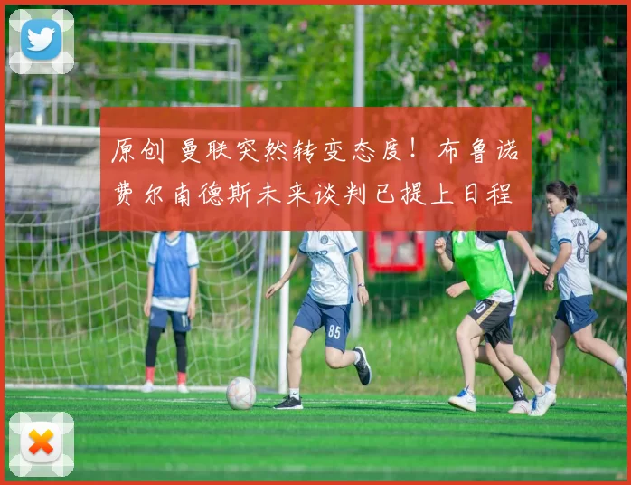 原创 曼联突然转变态度！布鲁诺・费尔南德斯未来谈判已提上日程