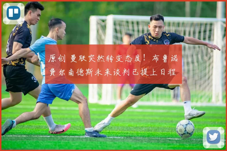 原创 曼联突然转变态度！布鲁诺・费尔南德斯未来谈判已提上日程