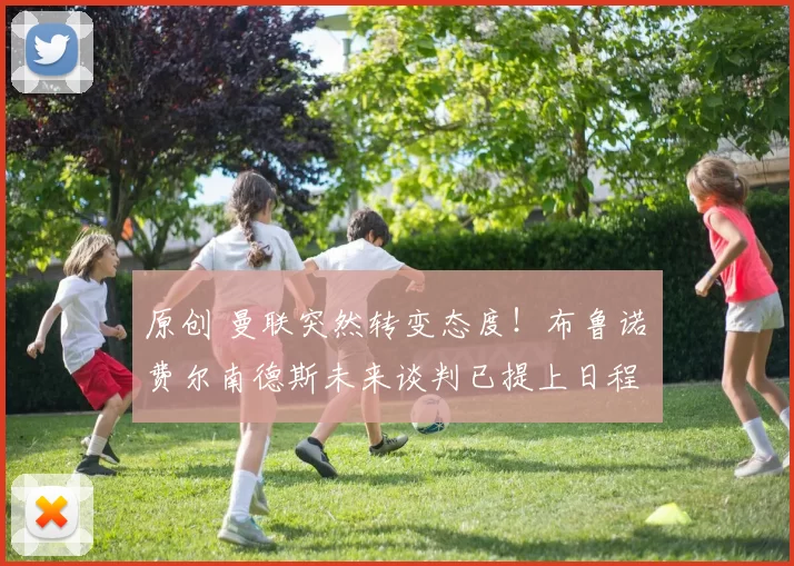 原创 曼联突然转变态度！布鲁诺・费尔南德斯未来谈判已提上日程