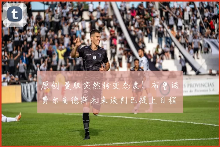 原创 曼联突然转变态度！布鲁诺・费尔南德斯未来谈判已提上日程