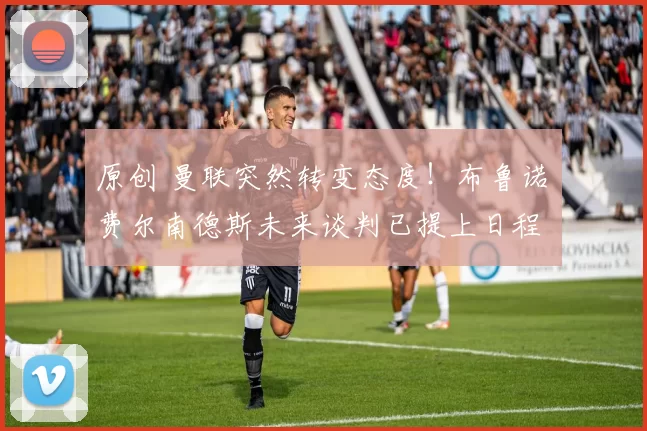 原创 曼联突然转变态度！布鲁诺・费尔南德斯未来谈判已提上日程