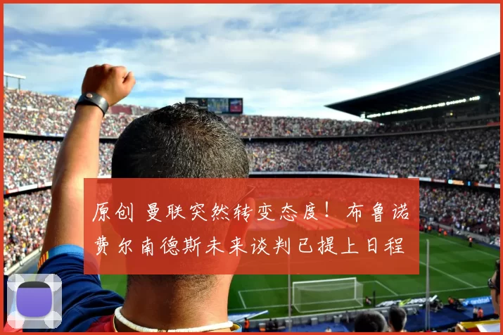 原创 曼联突然转变态度！布鲁诺・费尔南德斯未来谈判已提上日程