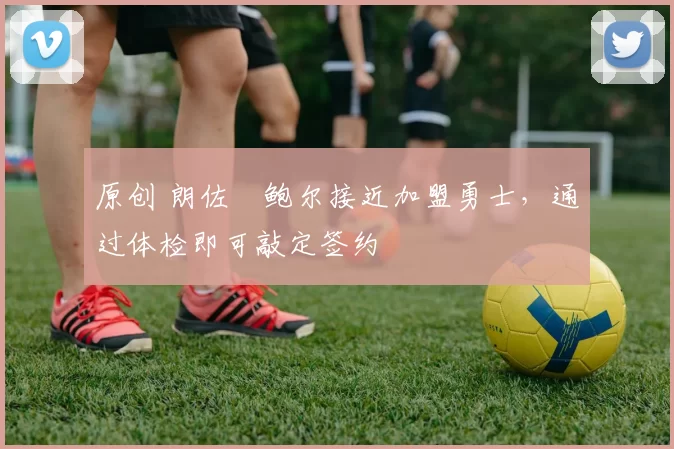 原创 朗佐・鲍尔接近加盟勇士，通过体检即可敲定签约