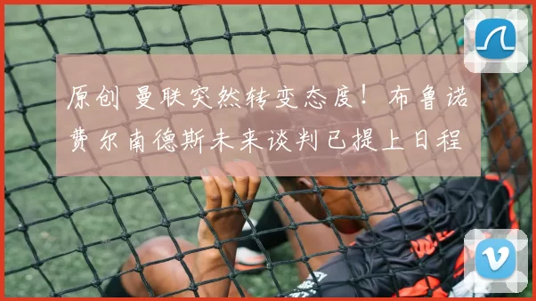 原创 曼联突然转变态度！布鲁诺・费尔南德斯未来谈判已提上日程