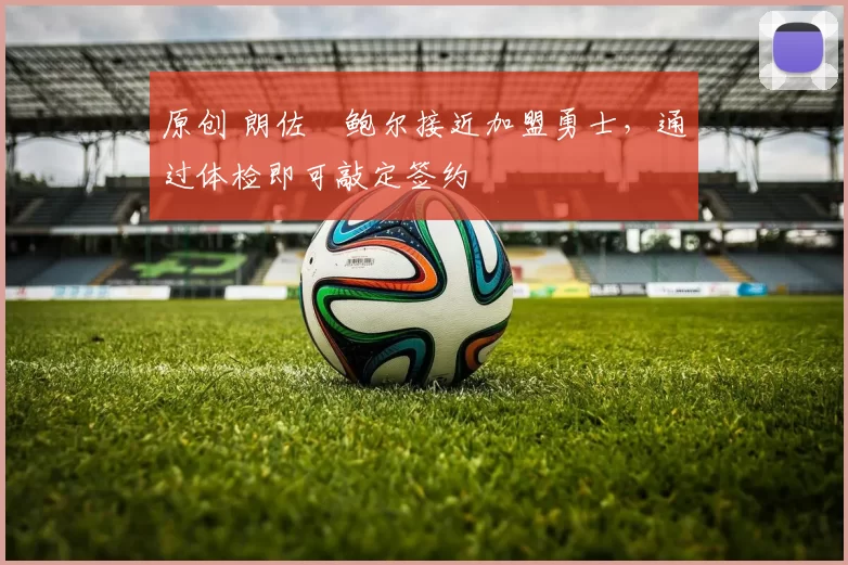 原创 朗佐・鲍尔接近加盟勇士，通过体检即可敲定签约