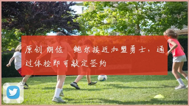 原创 朗佐・鲍尔接近加盟勇士，通过体检即可敲定签约