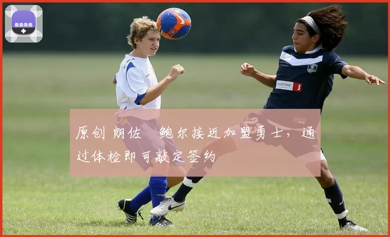 原创 朗佐・鲍尔接近加盟勇士，通过体检即可敲定签约