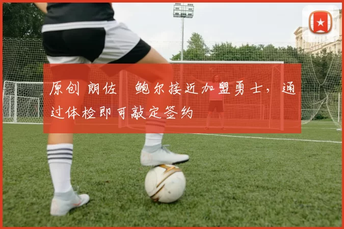 原创 朗佐・鲍尔接近加盟勇士，通过体检即可敲定签约