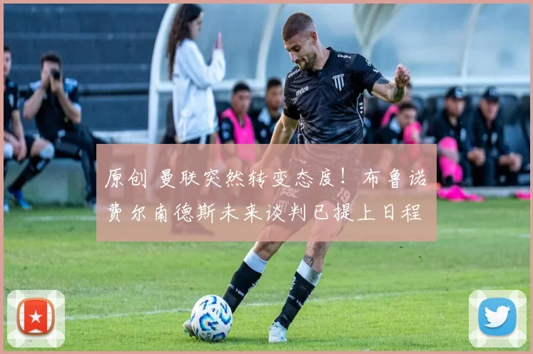 原创 曼联突然转变态度！布鲁诺・费尔南德斯未来谈判已提上日程