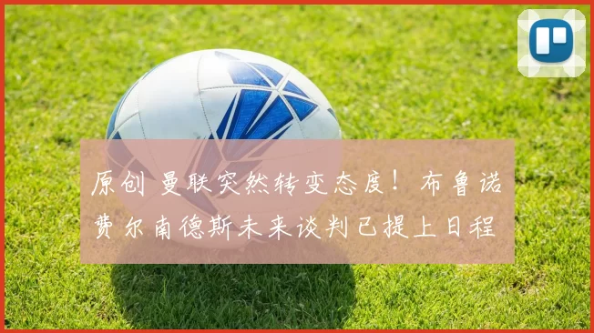 原创 曼联突然转变态度！布鲁诺・费尔南德斯未来谈判已提上日程