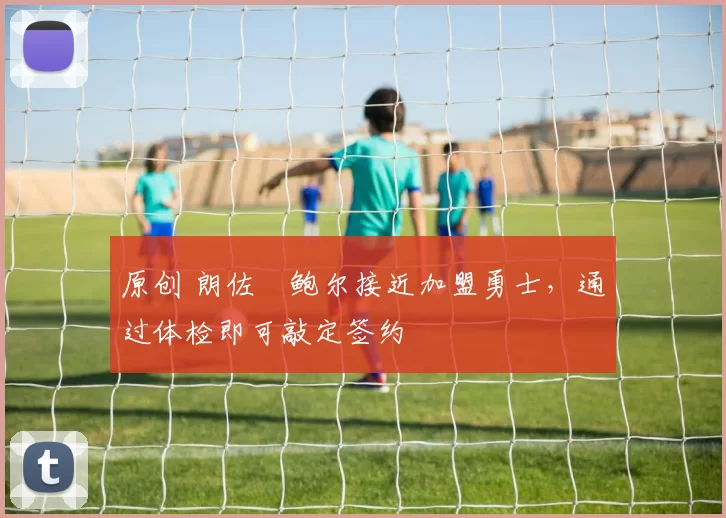 原创 朗佐・鲍尔接近加盟勇士，通过体检即可敲定签约