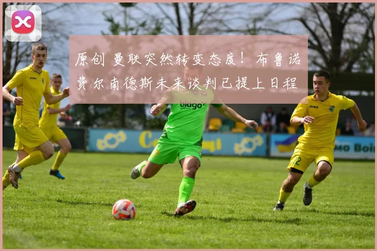 原创 曼联突然转变态度！布鲁诺・费尔南德斯未来谈判已提上日程