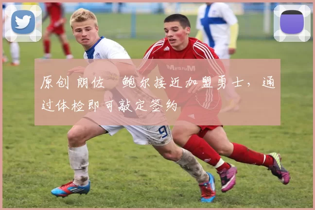 原创 朗佐・鲍尔接近加盟勇士，通过体检即可敲定签约