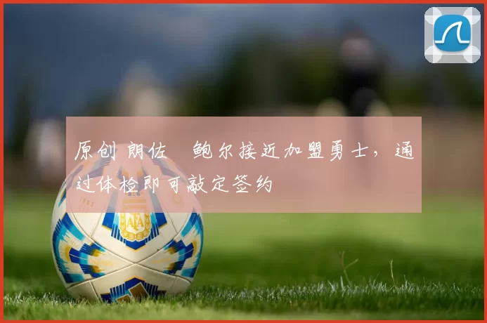 原创 朗佐・鲍尔接近加盟勇士，通过体检即可敲定签约