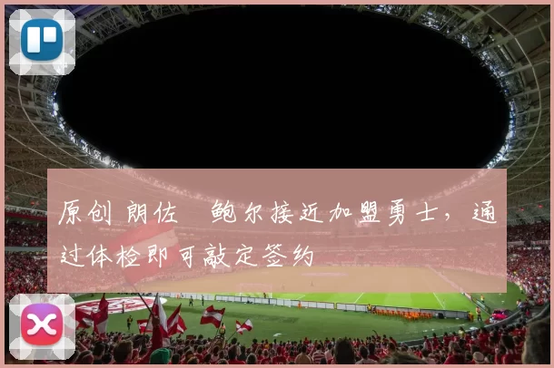 原创 朗佐・鲍尔接近加盟勇士，通过体检即可敲定签约