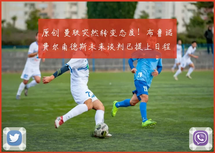 原创 曼联突然转变态度！布鲁诺・费尔南德斯未来谈判已提上日程