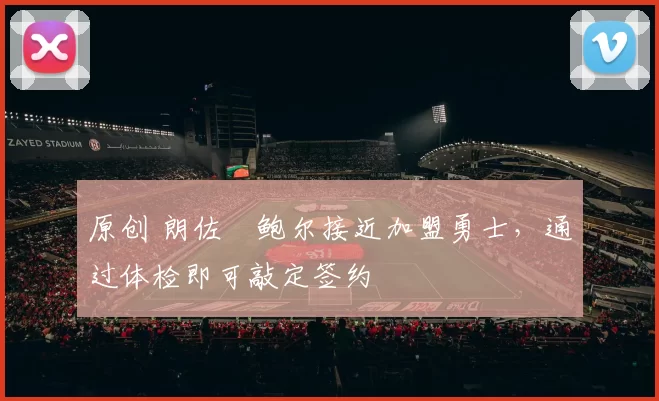 原创 朗佐・鲍尔接近加盟勇士，通过体检即可敲定签约