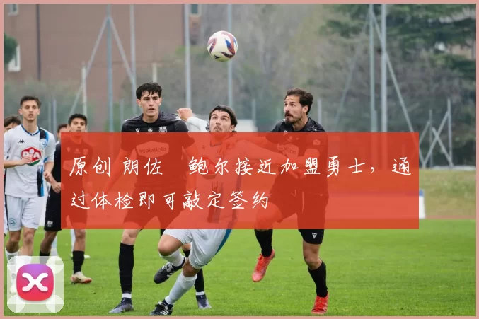 原创 朗佐・鲍尔接近加盟勇士，通过体检即可敲定签约