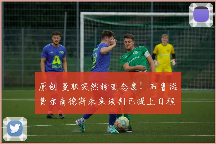 原创 曼联突然转变态度！布鲁诺・费尔南德斯未来谈判已提上日程