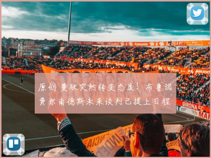 原创 曼联突然转变态度！布鲁诺・费尔南德斯未来谈判已提上日程