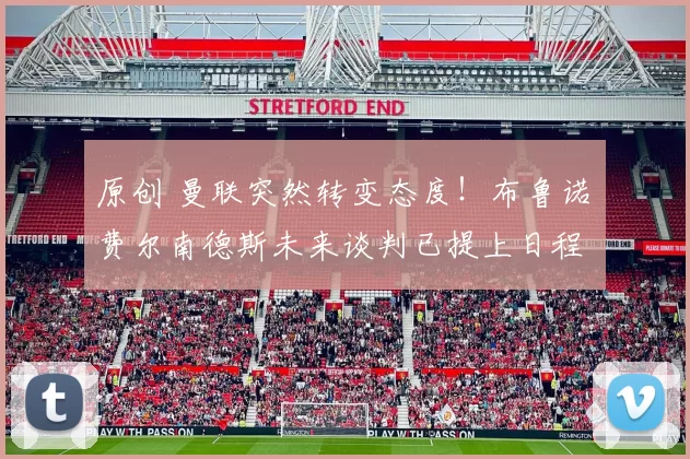 原创 曼联突然转变态度！布鲁诺・费尔南德斯未来谈判已提上日程