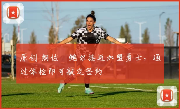 原创 朗佐・鲍尔接近加盟勇士，通过体检即可敲定签约