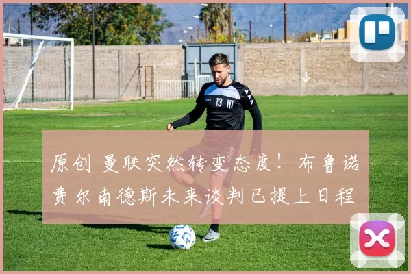 原创 曼联突然转变态度！布鲁诺・费尔南德斯未来谈判已提上日程