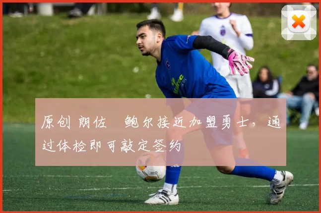 原创 朗佐・鲍尔接近加盟勇士，通过体检即可敲定签约