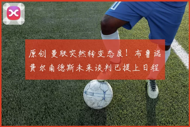 原创 曼联突然转变态度！布鲁诺・费尔南德斯未来谈判已提上日程