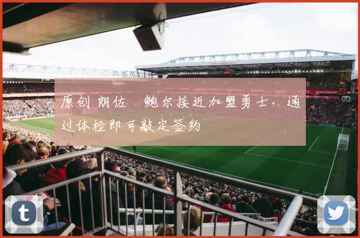 原创 朗佐・鲍尔接近加盟勇士，通过体检即可敲定签约