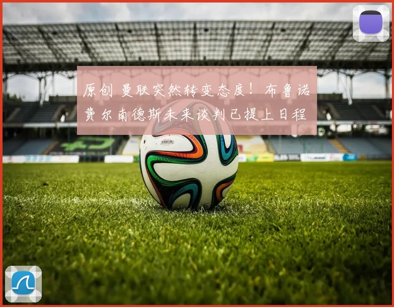 原创 曼联突然转变态度！布鲁诺・费尔南德斯未来谈判已提上日程