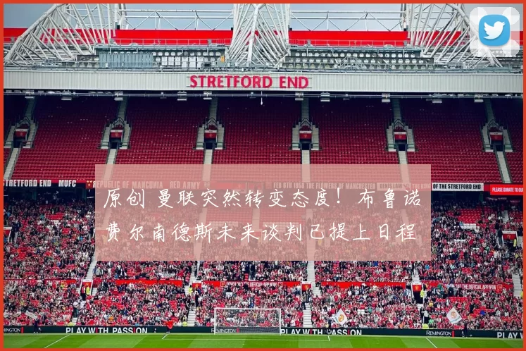 原创 曼联突然转变态度！布鲁诺・费尔南德斯未来谈判已提上日程