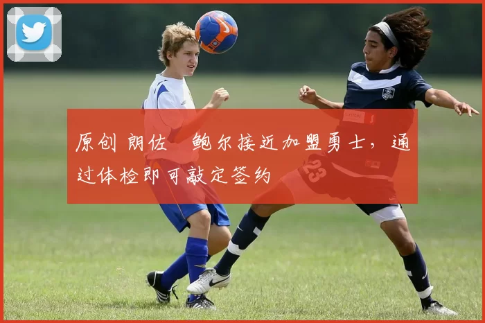 原创 朗佐・鲍尔接近加盟勇士，通过体检即可敲定签约