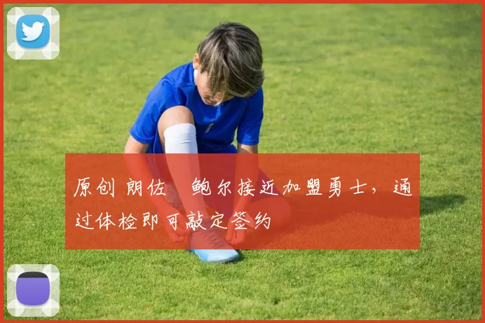 原创 朗佐・鲍尔接近加盟勇士，通过体检即可敲定签约