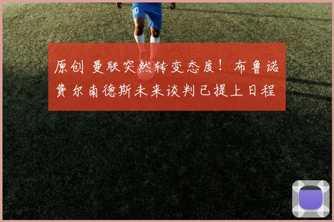 原创 曼联突然转变态度！布鲁诺・费尔南德斯未来谈判已提上日程