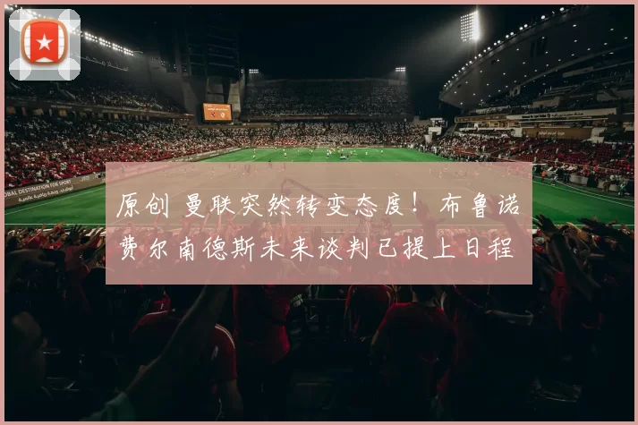 原创 曼联突然转变态度！布鲁诺・费尔南德斯未来谈判已提上日程