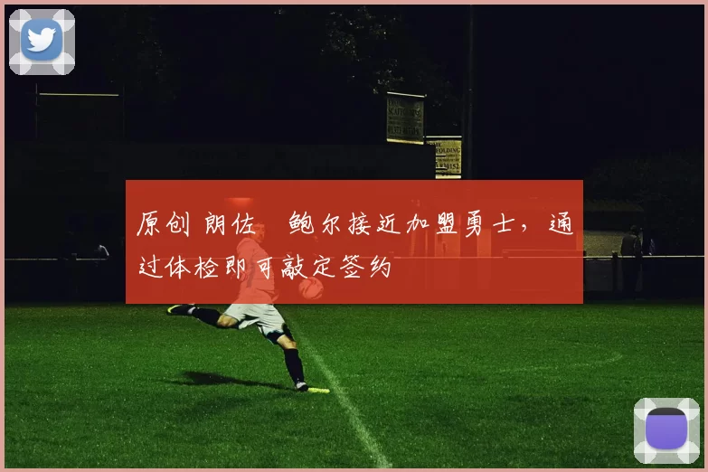 原创 朗佐・鲍尔接近加盟勇士，通过体检即可敲定签约