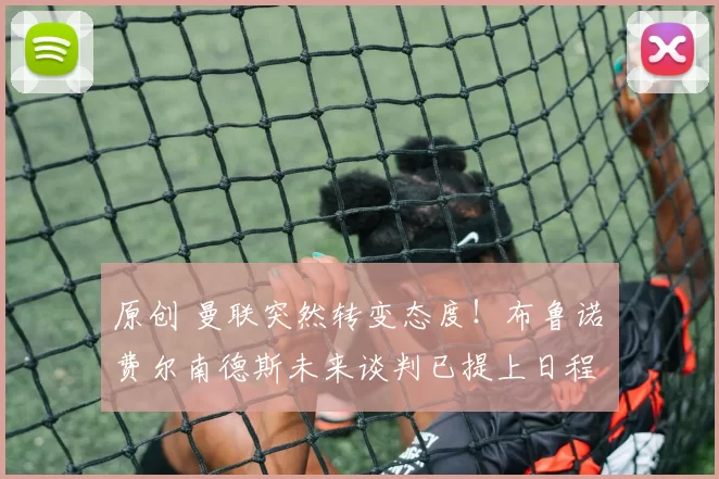 原创 曼联突然转变态度！布鲁诺・费尔南德斯未来谈判已提上日程