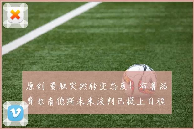 原创 曼联突然转变态度！布鲁诺・费尔南德斯未来谈判已提上日程