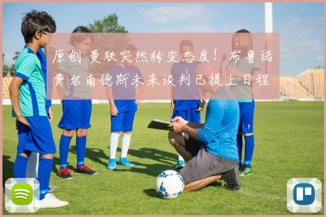 原创 曼联突然转变态度！布鲁诺・费尔南德斯未来谈判已提上日程