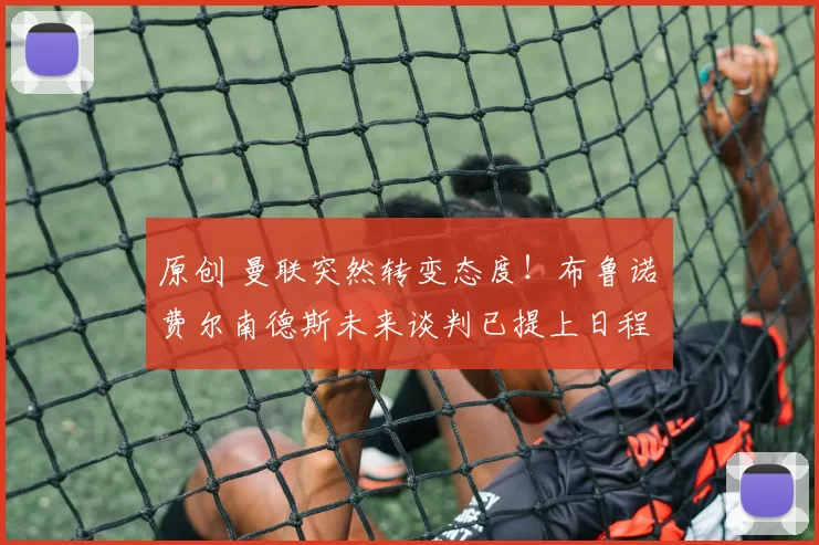 原创 曼联突然转变态度!布鲁诺・费尔南德斯未来谈判已提上日程