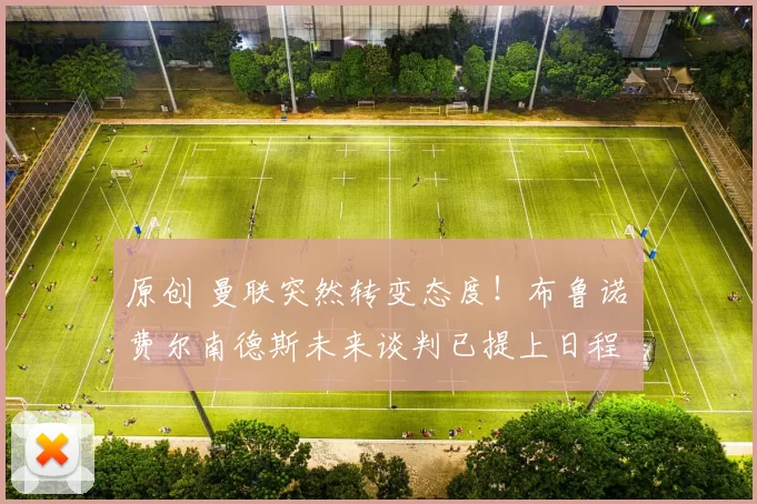 原创 曼联突然转变态度！布鲁诺・费尔南德斯未来谈判已提上日程