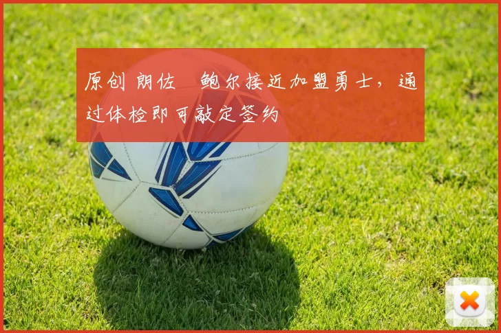 原创 朗佐・鲍尔接近加盟勇士，通过体检即可敲定签约