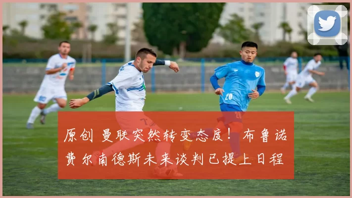 原创 曼联突然转变态度!布鲁诺・费尔南德斯未来谈判已提上日程