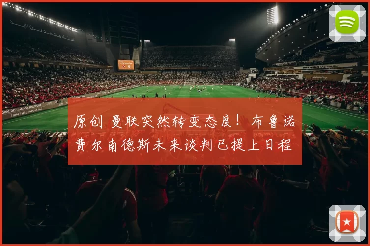 原创 曼联突然转变态度！布鲁诺・费尔南德斯未来谈判已提上日程