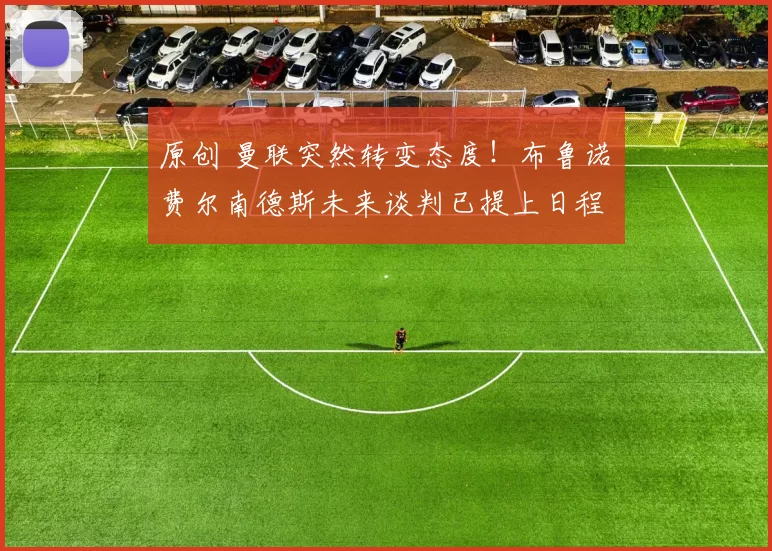 原创 曼联突然转变态度！布鲁诺・费尔南德斯未来谈判已提上日程