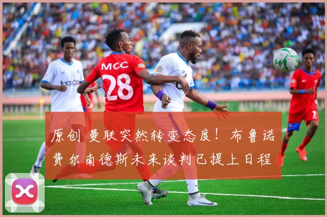 原创 曼联突然转变态度！布鲁诺・费尔南德斯未来谈判已提上日程