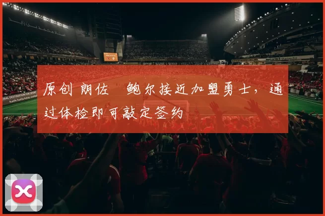 原创 朗佐・鲍尔接近加盟勇士，通过体检即可敲定签约