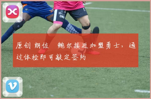 原创 朗佐・鲍尔接近加盟勇士，通过体检即可敲定签约