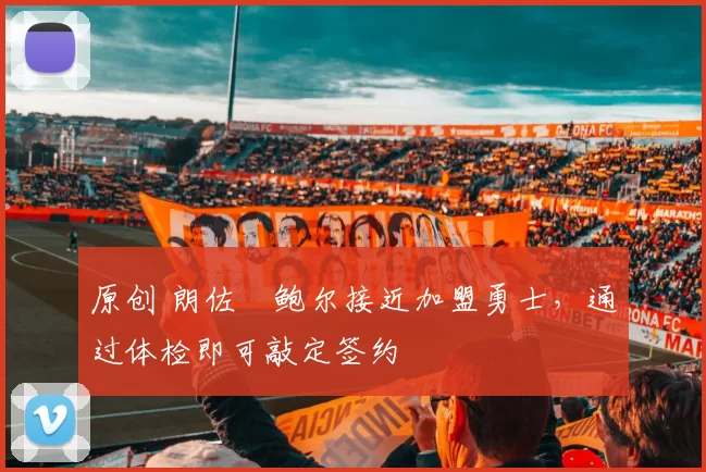 原创 朗佐・鲍尔接近加盟勇士，通过体检即可敲定签约